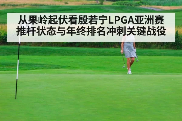 从果岭起伏看殷若宁LPGA亚洲赛推杆状态与年终排名冲刺关键战役