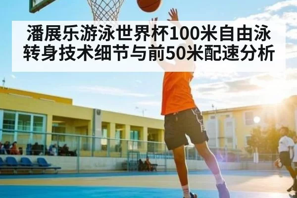 潘展乐游泳世界杯100米自由泳转身技术细节与前50米配速分析