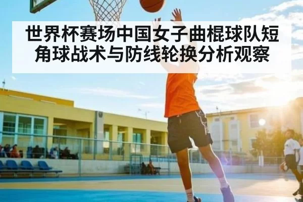 世界杯赛场中国女子曲棍球队短角球战术与防线轮换分析观察