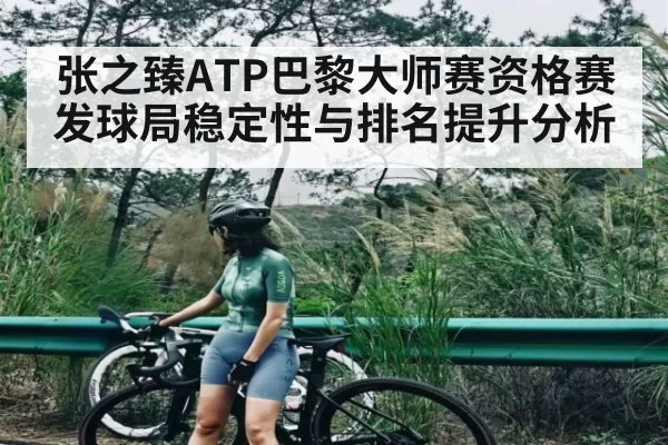张之臻ATP巴黎大师赛资格赛发球局稳定性与排名提升分析